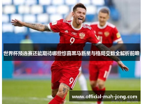 世界杯预选赛还能期待哪些惊喜黑马新星与格局变数全解析前瞻 世界杯预选赛还能期待哪些惊喜黑马新星与格局变数全解析前瞻