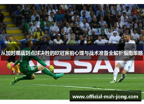 从加时鏖战到点球决胜的欧冠赛前心理与战术准备全解析指南策略