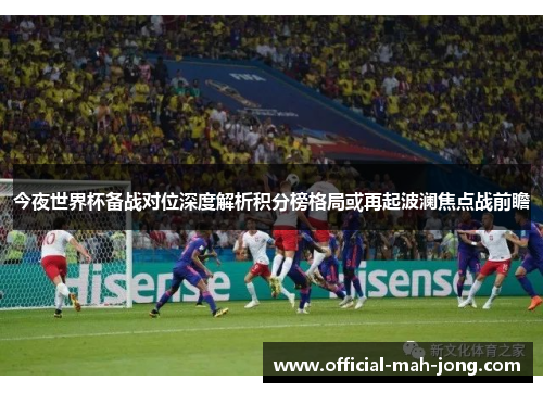 今夜世界杯备战对位深度解析积分榜格局或再起波澜焦点战前瞻