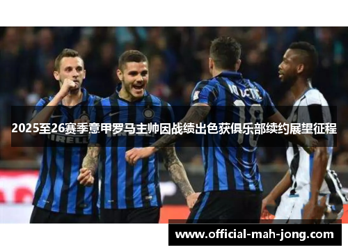 2025至26赛季意甲罗马主帅因战绩出色获俱乐部续约展望征程 2025至26赛季意甲罗马主帅因战绩出色获俱乐部续约展望征程