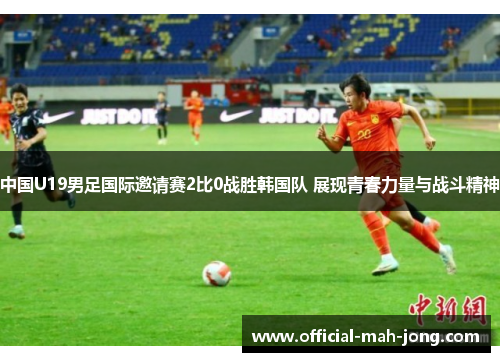 中国U19男足国际邀请赛2比0战胜韩国队 展现青春力量与战斗精神 中国U19男足国际邀请赛2比0战胜韩国队 展现青春力量与战斗精神