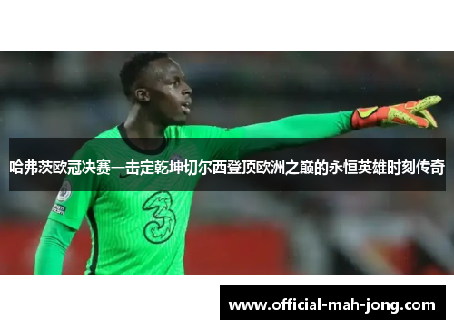 哈弗茨欧冠决赛一击定乾坤切尔西登顶欧洲之巅的永恒英雄时刻传奇 哈弗茨欧冠决赛一击定乾坤切尔西登顶欧洲之巅的永恒英雄时刻传奇