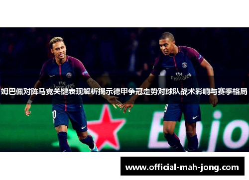 姆巴佩对阵马竞关键表现解析揭示德甲争冠走势对球队战术影响与赛季格局 姆巴佩对阵马竞关键表现解析揭示德甲争冠走势对球队战术影响与赛季格局