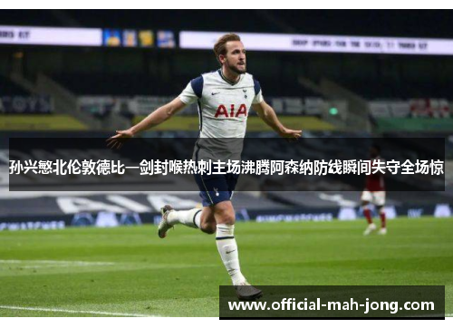 孙兴慜北伦敦德比一剑封喉热刺主场沸腾阿森纳防线瞬间失守全场惊