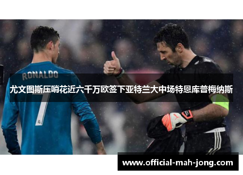 尤文图斯压哨花近六千万欧签下亚特兰大中场特恩库普梅纳斯