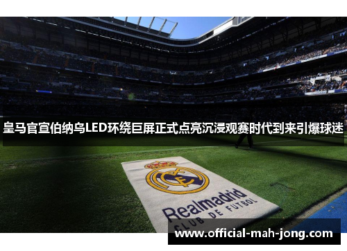 皇马官宣伯纳乌LED环绕巨屏正式点亮沉浸观赛时代到来引爆球迷 皇马官宣伯纳乌LED环绕巨屏正式点亮沉浸观赛时代到来引爆球迷