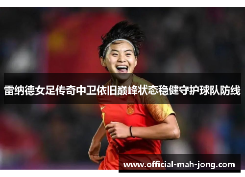 雷纳德女足传奇中卫依旧巅峰状态稳健守护球队防线