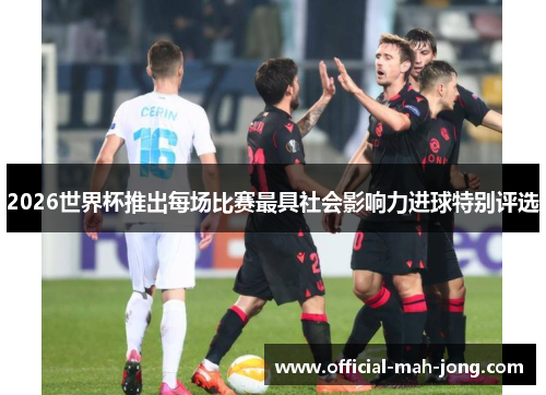 2026世界杯推出每场比赛最具社会影响力进球特别评选