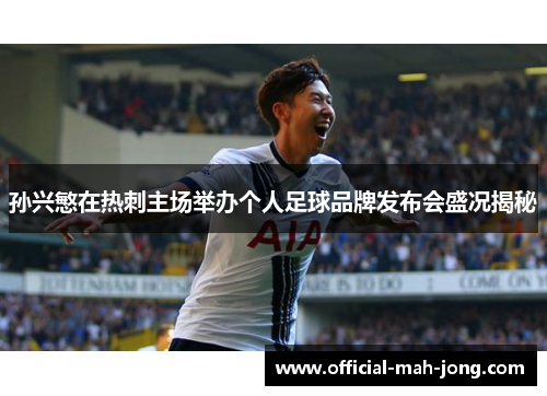 孙兴慜在热刺主场举办个人足球品牌发布会盛况揭秘