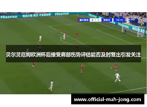 贝尔灵厄姆欧洲杯后接受肩部伤势评估能否及时复出引发关注
