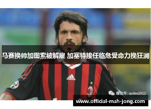 马赛换帅加图索被解雇 加塞特接任临危受命力挽狂澜 马赛换帅加图索被解雇 加塞特接任临危受命力挽狂澜