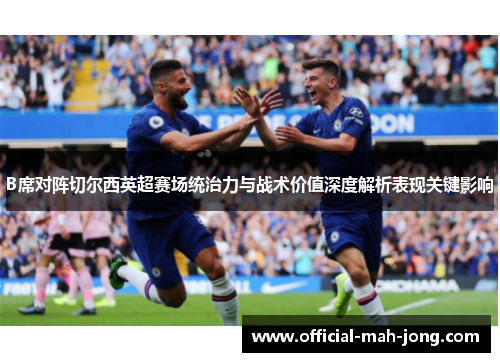 B席对阵切尔西英超赛场统治力与战术价值深度解析表现关键影响 B席对阵切尔西英超赛场统治力与战术价值深度解析表现关键影响