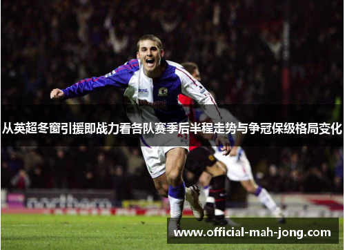 从英超冬窗引援即战力看各队赛季后半程走势与争冠保级格局变化 从英超冬窗引援即战力看各队赛季后半程走势与争冠保级格局变化