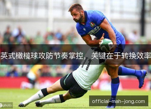 英式橄榄球攻防节奏掌控,关键在于转换效率 英式橄榄球攻防节奏掌控,关键在于转换效率