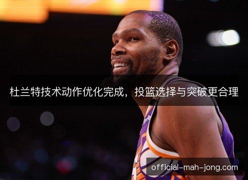 杜兰特技术动作优化完成，投篮选择与突破更合理